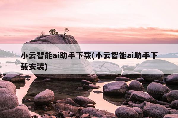 小云智能ai助手下载(小云智能ai助手下载安装)