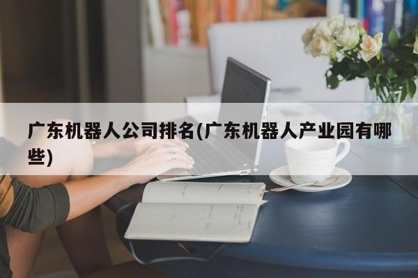 广东机器人公司排名(广东机器人产业园有哪些)