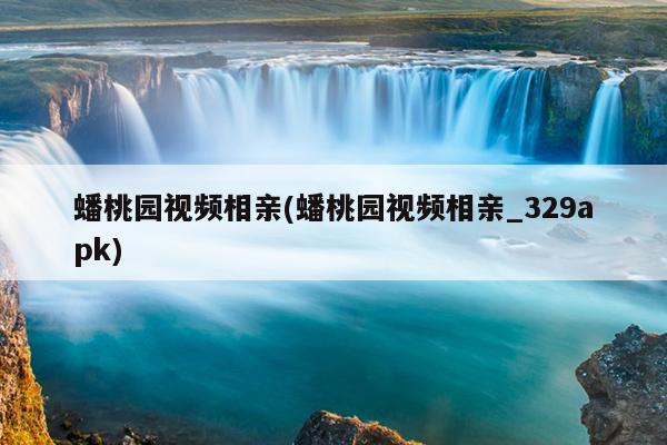 蟠桃园视频相亲(蟠桃园视频相亲_329apk)