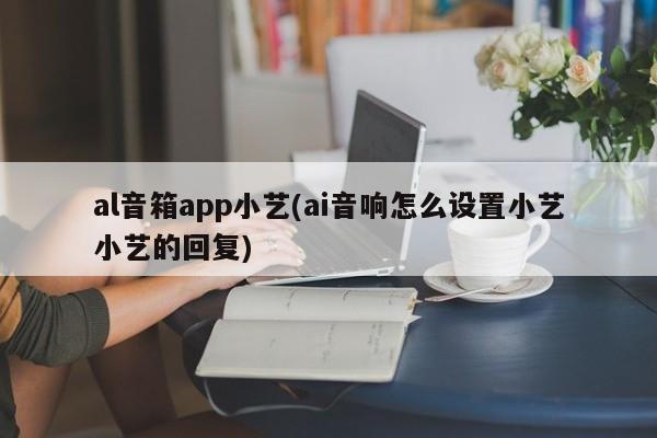 al音箱app小艺(ai音响怎么设置小艺小艺的回复)