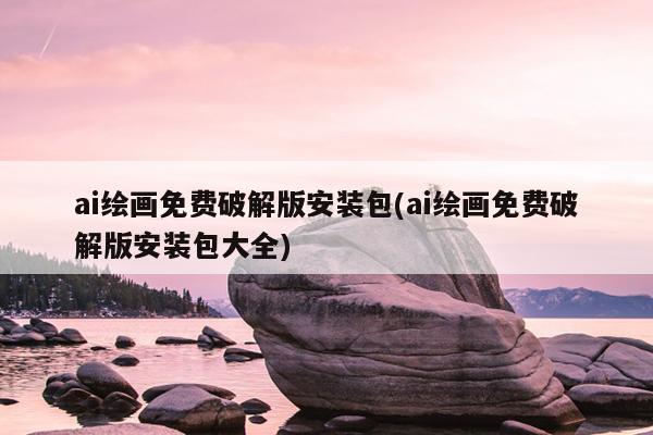 ai绘画免费破解版安装包(ai绘画免费破解版安装包大全)