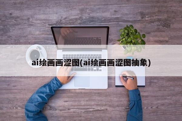 ai绘画画涩图(ai绘画画涩图抽象)