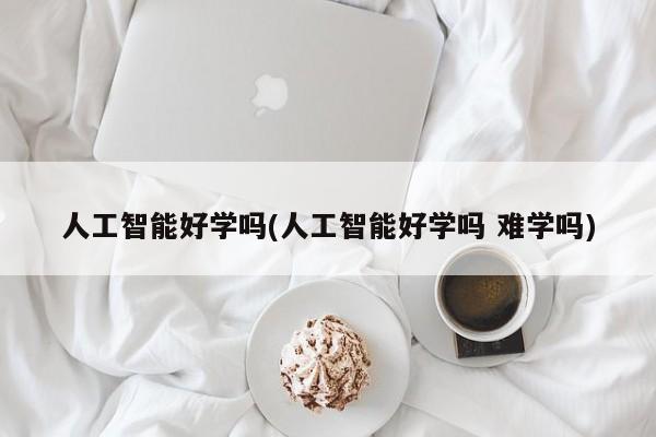 人工智能好学吗(人工智能好学吗 难学吗)