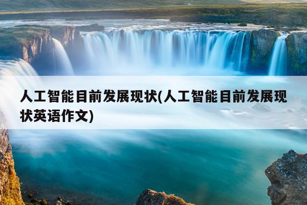人工智能目前发展现状(人工智能目前发展现状英语作文)