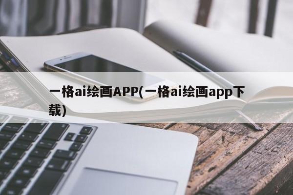 一格ai绘画APP(一格ai绘画app下载)