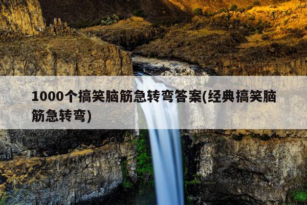 1000个搞笑脑筋急转弯答案(经典搞笑脑筋急转弯)