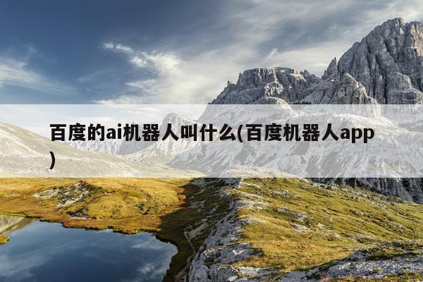 百度的ai机器人叫什么(百度机器人app)