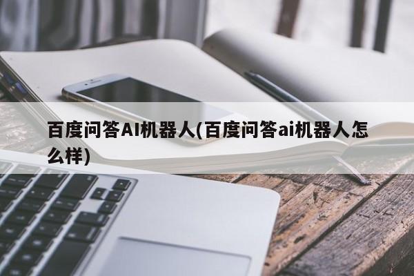 百度问答AI机器人(百度问答ai机器人怎么样)