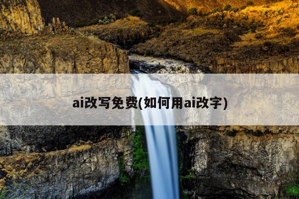 ai改写免费(如何用ai改字)