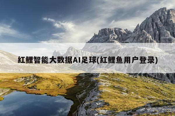 红鲤智能大数据AI足球(红鲤鱼用户登录)
