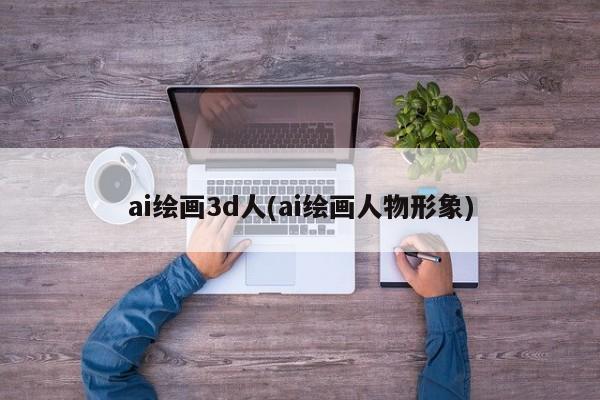 ai绘画3d人(ai绘画人物形象)