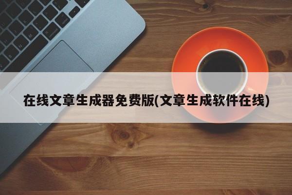 在线文章生成器免费版(文章生成软件在线)