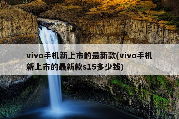 vivo手机新上市的最新款(vivo手机新上市的最新款s15多少钱)