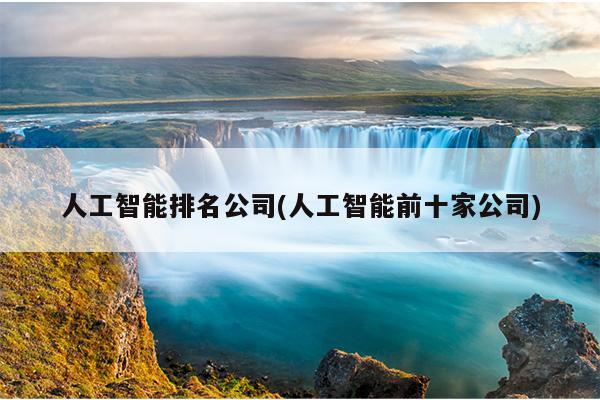 人工智能排名公司(人工智能前十家公司)