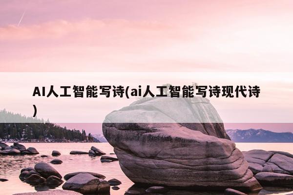 AI人工智能写诗(ai人工智能写诗现代诗)