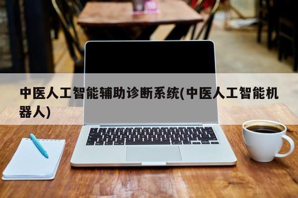 中医人工智能辅助诊断系统(中医人工智能机器人)