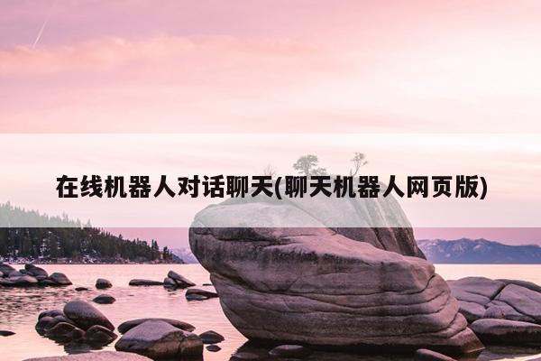 在线机器人对话聊天(聊天机器人网页版)