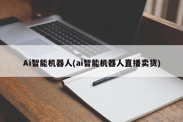 Ai智能机器人(ai智能机器人直播卖货)