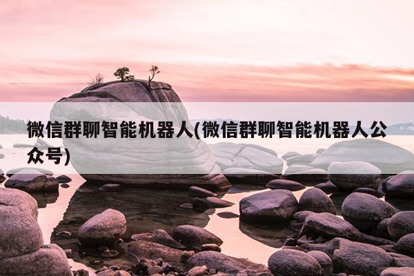 微信群聊智能机器人(微信群聊智能机器人公众号)