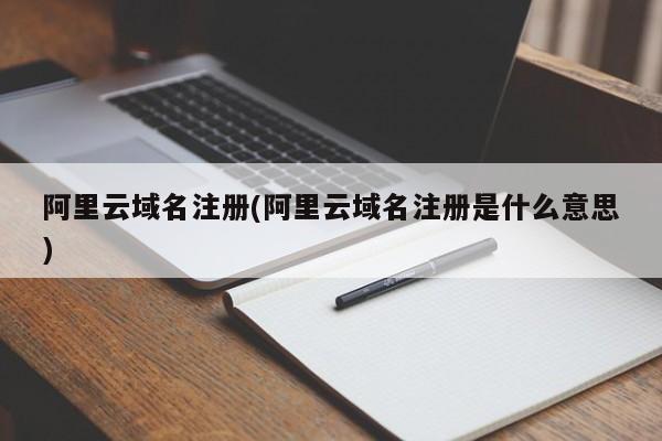 阿里云域名注册(阿里云域名注册是什么意思)