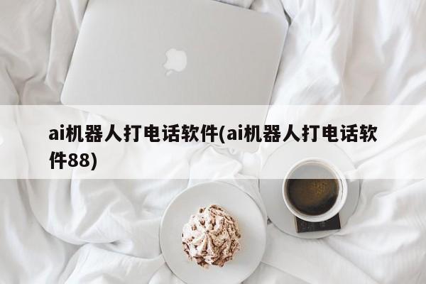 ai机器人打电话软件(ai机器人打电话软件88)