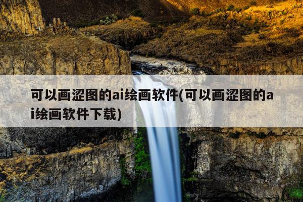 可以画涩图的ai绘画软件(可以画涩图的ai绘画软件下载)