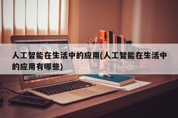 人工智能在生活中的应用(人工智能在生活中的应用有哪些)