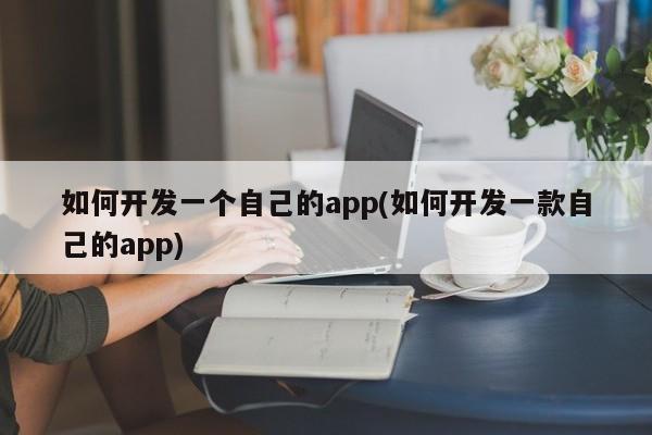 如何开发一个自己的app(如何开发一款自己的app)