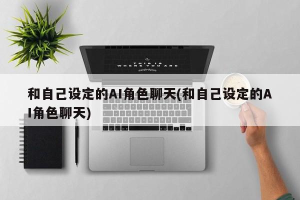 和自己设定的AI角色聊天(和自己设定的AI角色聊天)