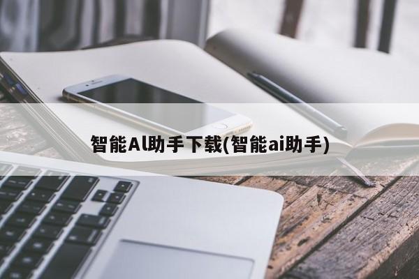智能Al助手下载(智能ai助手)