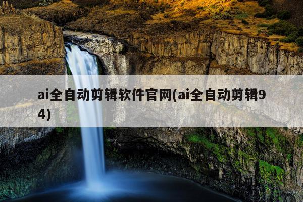 ai全自动剪辑软件官网(ai全自动剪辑94)