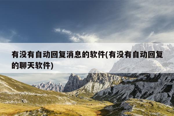 有没有自动回复消息的软件(有没有自动回复的聊天软件)