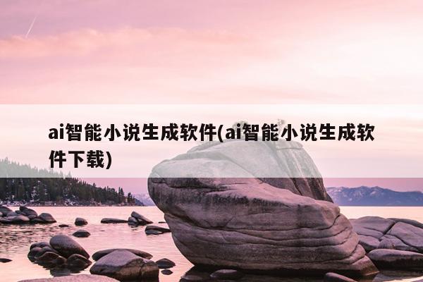 ai智能小说生成软件(ai智能小说生成软件下载)