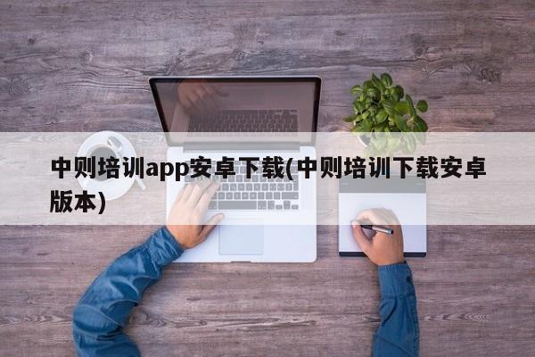 中则培训app安卓下载(中则培训下载安卓版本)