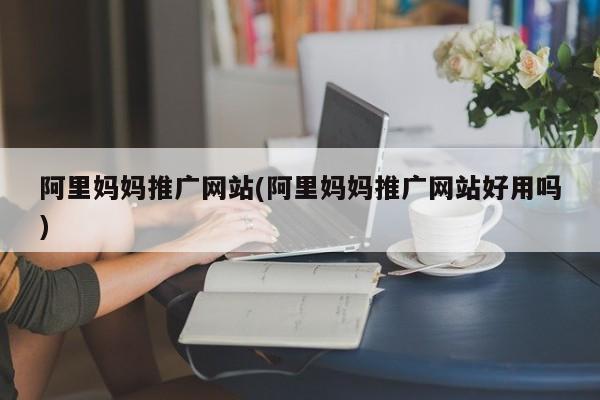 阿里妈妈推广网站(阿里妈妈推广网站好用吗)