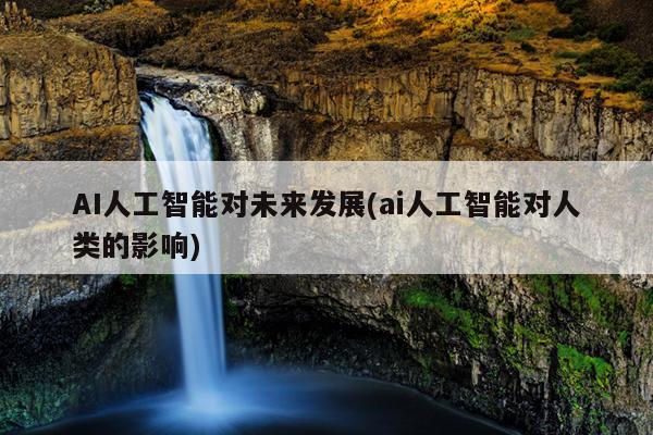 AI人工智能对未来发展(ai人工智能对人类的影响)