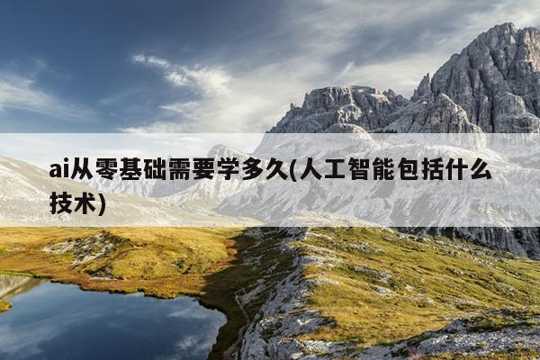 ai从零基础需要学多久(人工智能包括什么技术)
