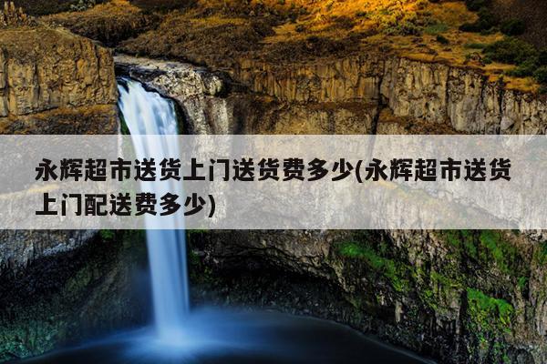 永辉超市送货上门送货费多少(永辉超市送货上门配送费多少)