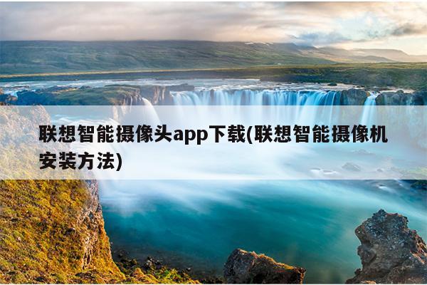 联想智能摄像头app下载(联想智能摄像机安装方法)