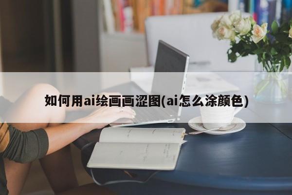 如何用ai绘画画涩图(ai怎么涂颜色)