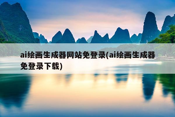 ai绘画生成器网站免登录(ai绘画生成器免登录下载)