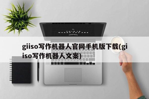 giiso写作机器人官网手机版下载(giiso写作机器人文案)