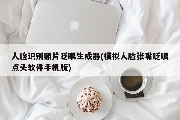 人脸识别照片眨眼生成器(模拟人脸张嘴眨眼点头软件手机版)