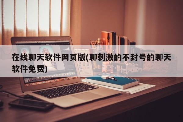 在线聊天软件网页版(聊刺激的不封号的聊天软件免费)