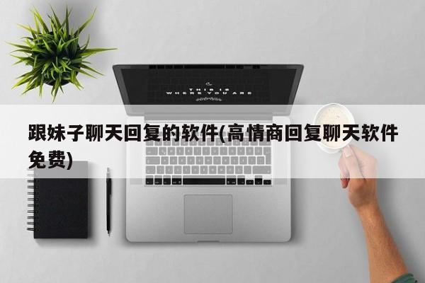 跟妹子聊天回复的软件(高情商回复聊天软件免费)