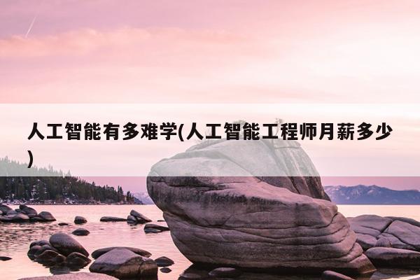 人工智能有多难学(人工智能工程师月薪多少)