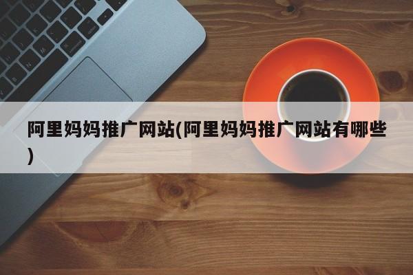 阿里妈妈推广网站(阿里妈妈推广网站有哪些)