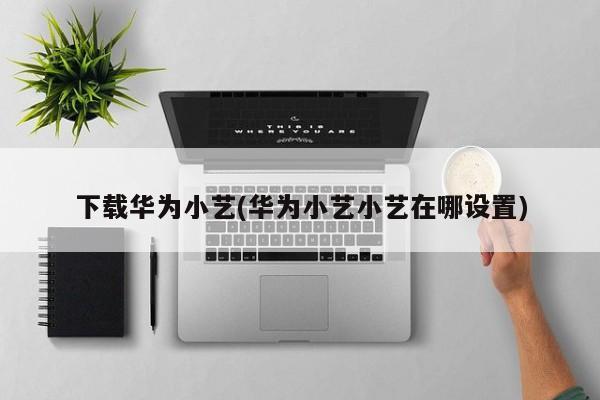 下载华为小艺(华为小艺小艺在哪设置)