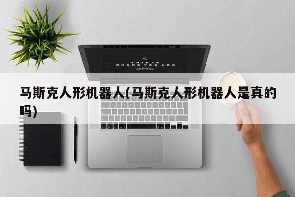 马斯克人形机器人(马斯克人形机器人是真的吗)