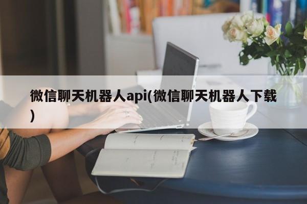 微信聊天机器人api(微信聊天机器人下载)